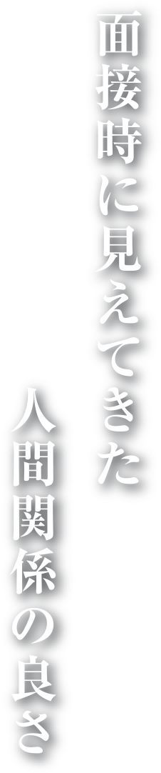 面接時に見えてきた
　　　　　　　人間関係の良さ